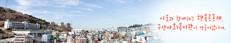이웃과 함께하는 행복공동체, 구산사화복지관이 만들어갑니다.